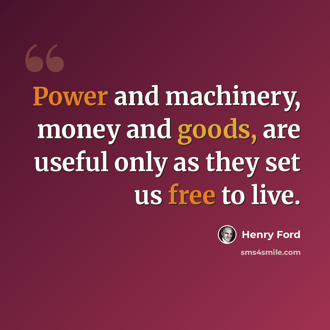 “Power and machinery, money and goods, are useful only as they set us free to live.” quote by Henry Ford