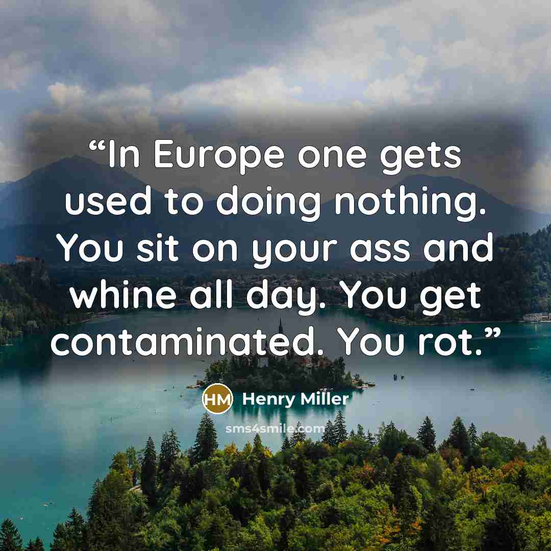 “In Europe one gets used to doing nothing. You sit on your ass and whine all day. You get contaminated. You rot.” quote by Henry Miller