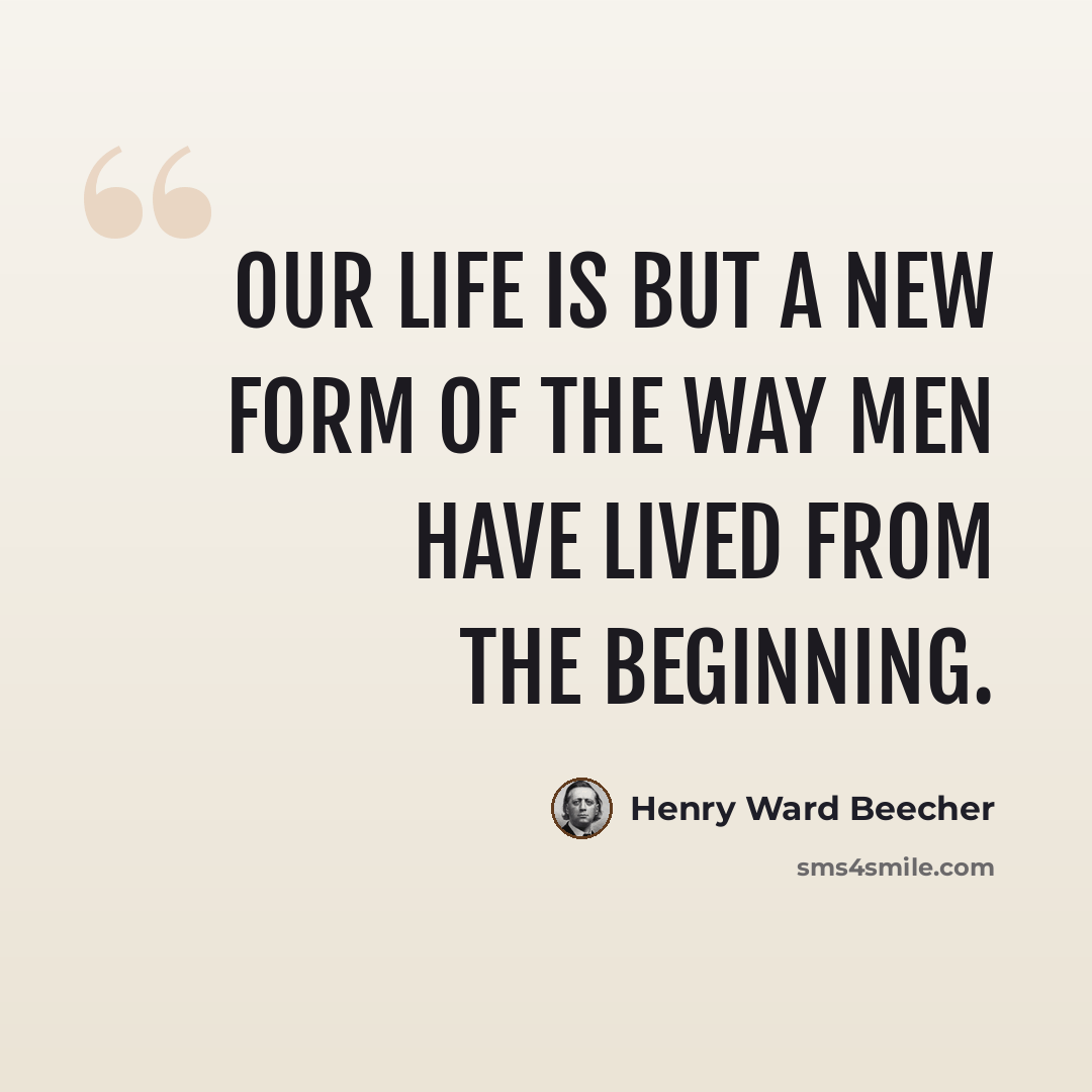 “Our life is but a new form of the way men have lived from the beginning.” quote by Henry Ward Beecher