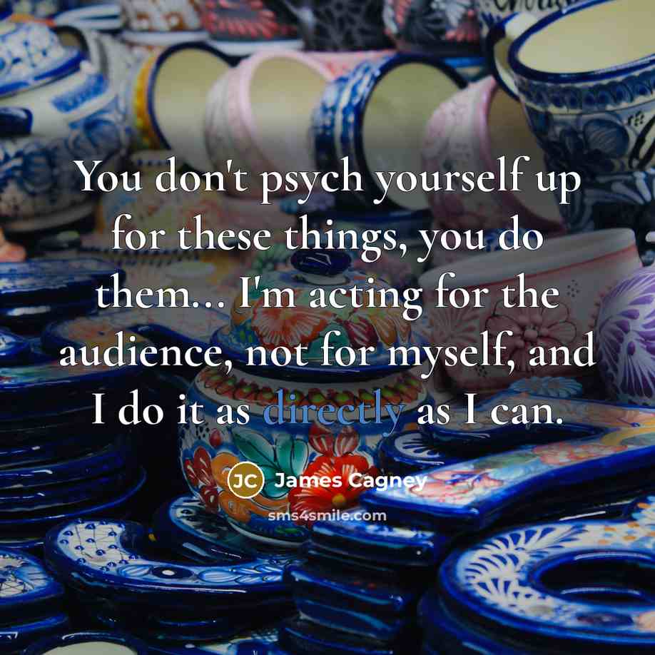 “You don't psych yourself up for these things, you do them... I'm acting for the audience, not for myself, and I do it as directly as I can.” quote by James Cagney