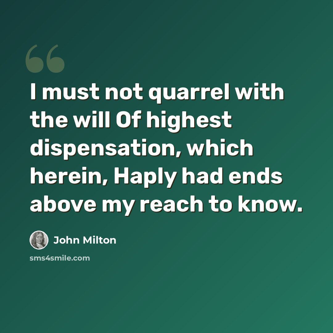 “I must not quarrel with the will Of highest dispensation, which herein, Haply had ends above my reach to know.” quote by John Milton