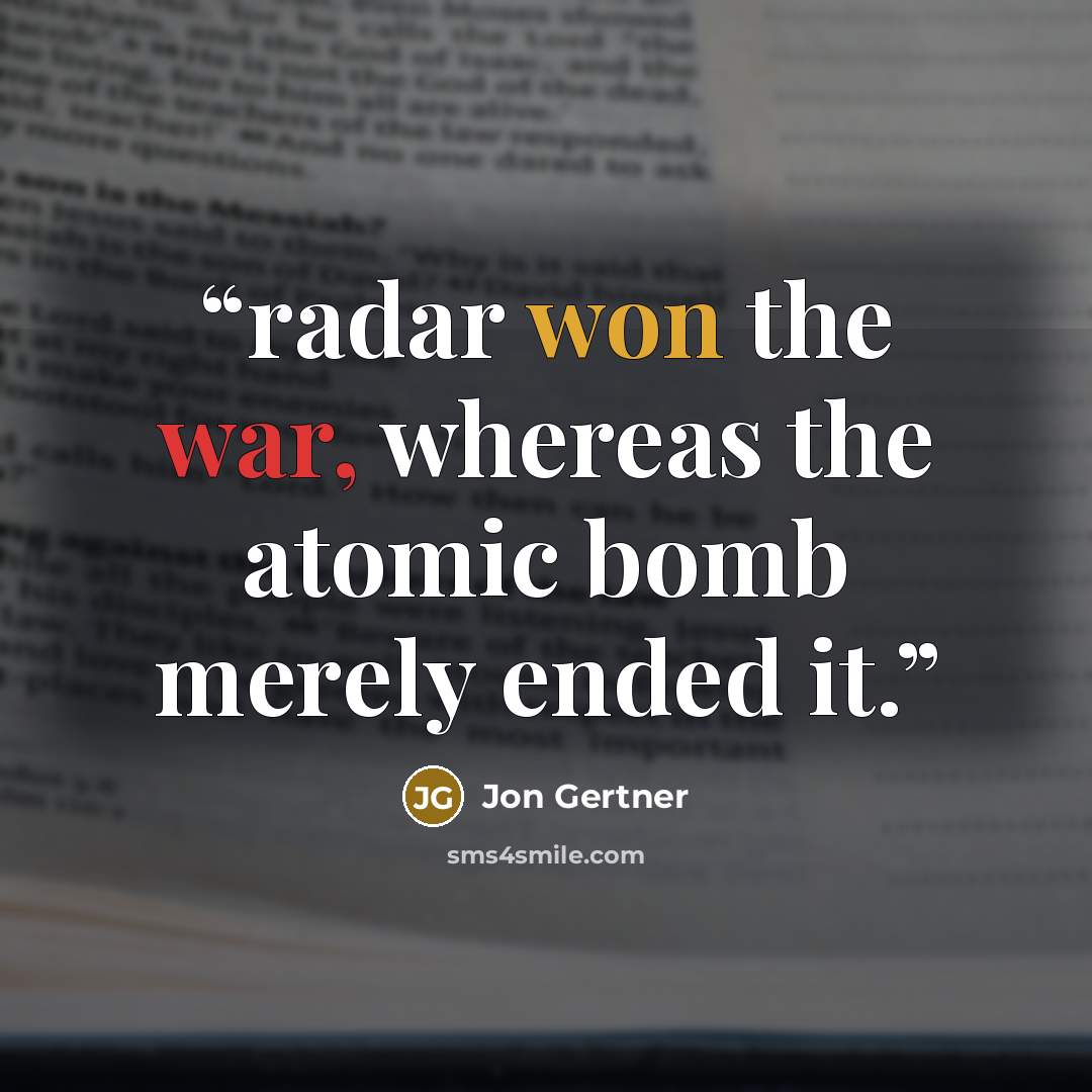 “radar won the war, whereas the atomic bomb merely ended it.” quote by Jon Gertner