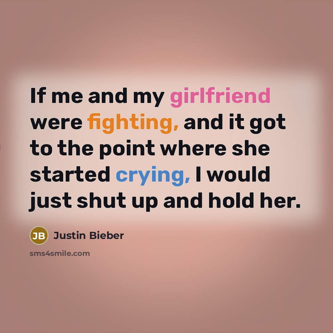 “If me and my girlfriend were fighting, and it got to the point where she started crying, I would just shut up and hold her.” quote by Justin Bieber