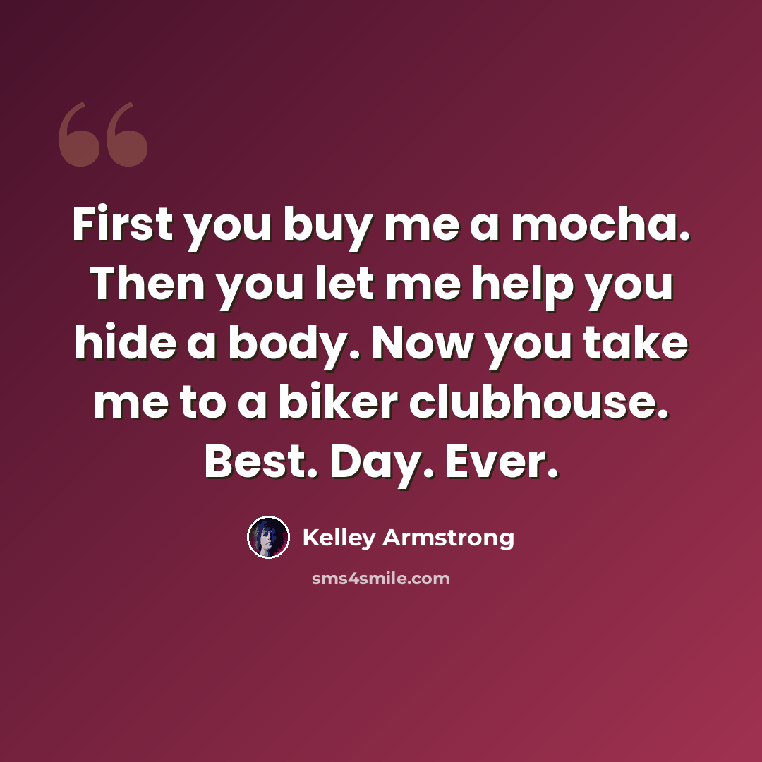 “First you buy me a mocha. Then you let me help you hide a body. Now you take me to a biker clubhouse. Best. Day. Ever.” quote by Kelley Armstrong