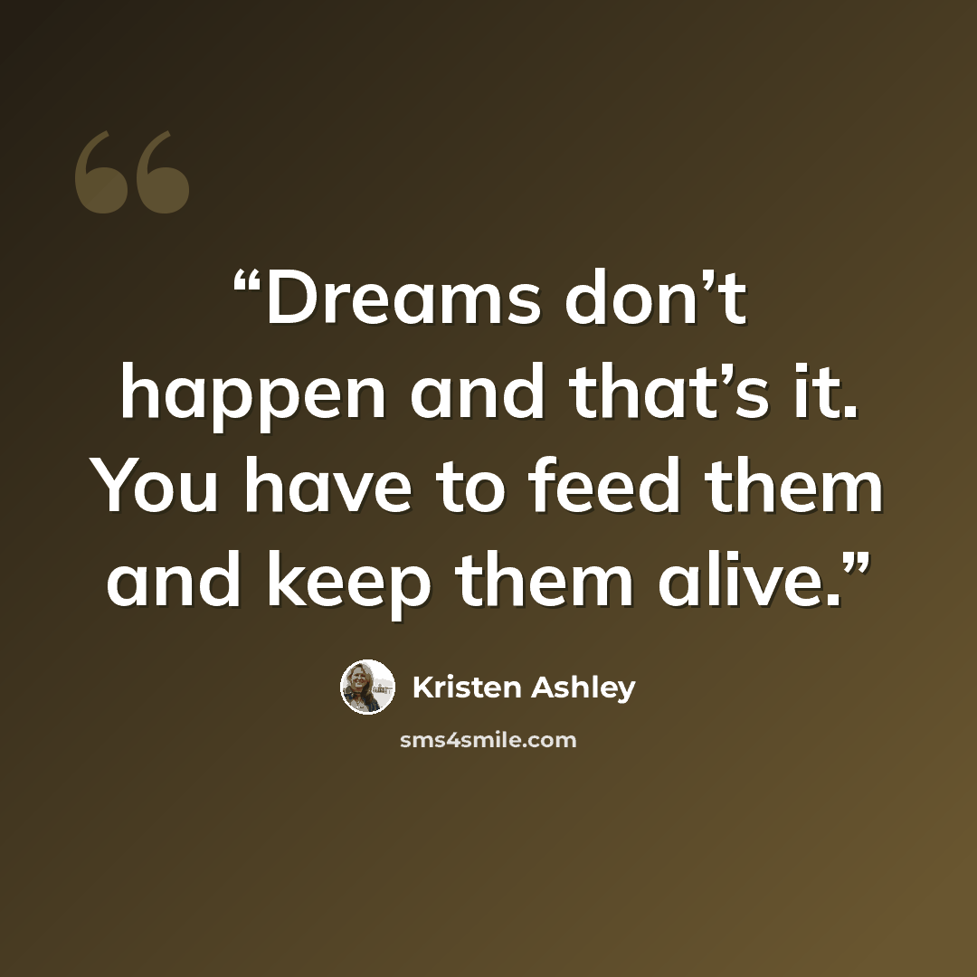 “Dreams don’t happen and that’s it. You have to feed them and keep them alive.” quote by Kristen Ashley