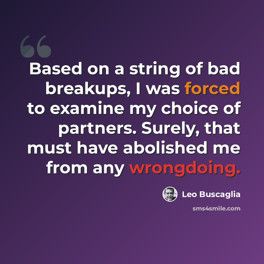 “Based on a string of bad breakups, I was forced to examine my choice of partners. Surely, that must have abolished me from any wrongdoing.” quote by Leo Buscaglia