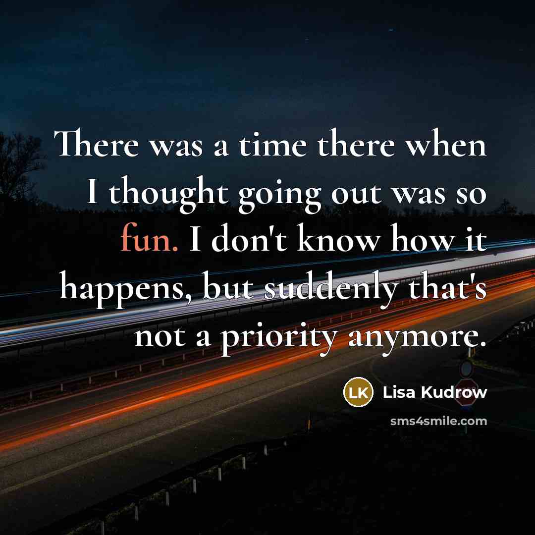 “There was a time there when I thought going out was so fun. I don't know how it happens, but suddenly that's not a priority anymore.” quote by Lisa Kudrow