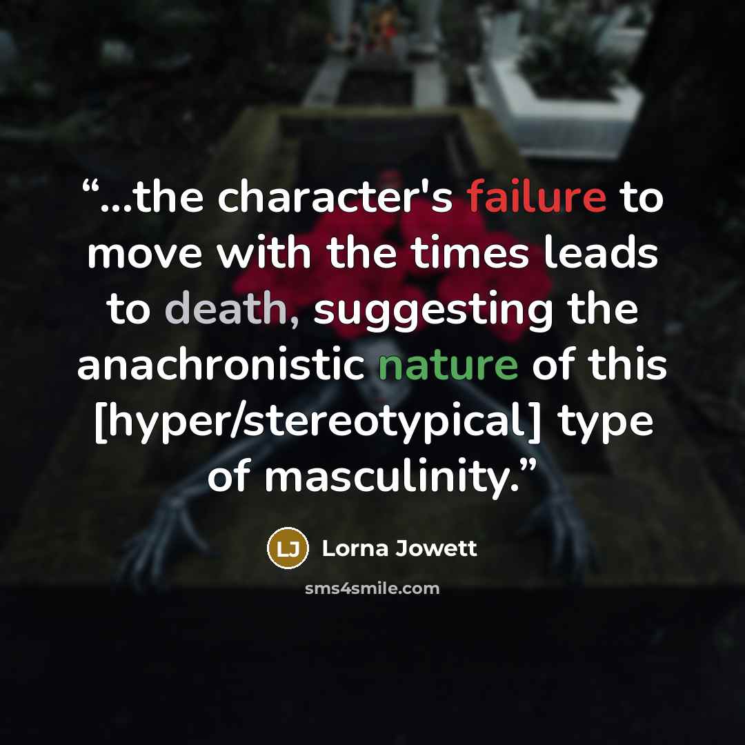 “...the character's failure to move with the times leads to death, suggesting the anachronistic nature of this [hyper/stereotypical] type of masculinity.” quote by Lorna Jowett