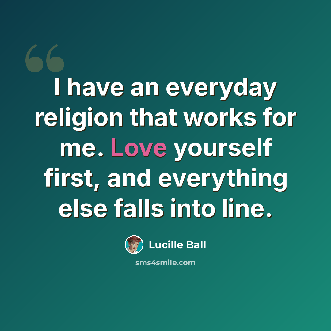 “I have an everyday religion that works for me. Love yourself first, and everything else falls into line.” quote by Lucille Ball
