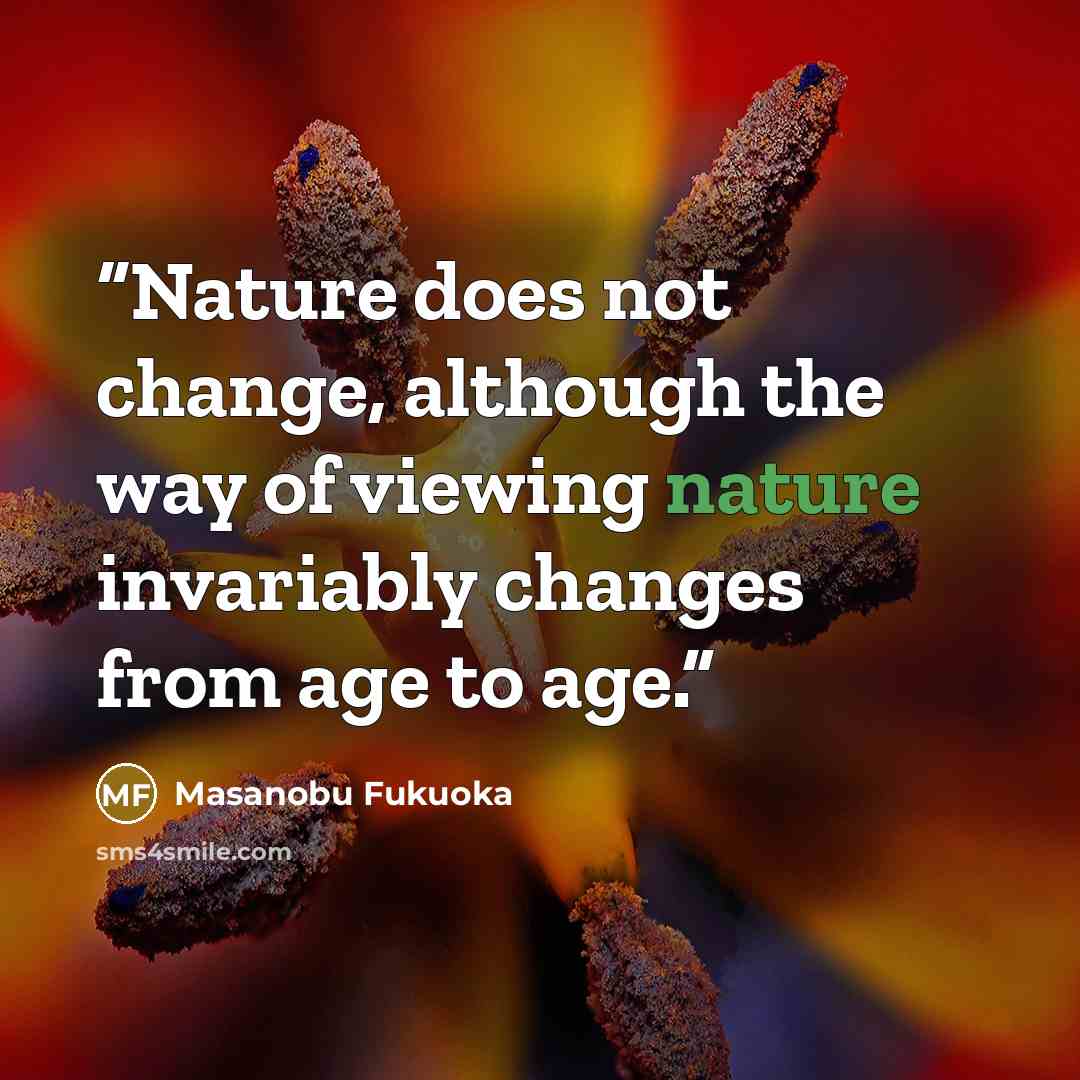 “Nature does not change, although the way of viewing nature invariably changes from age to age.” quote by Masanobu Fukuoka