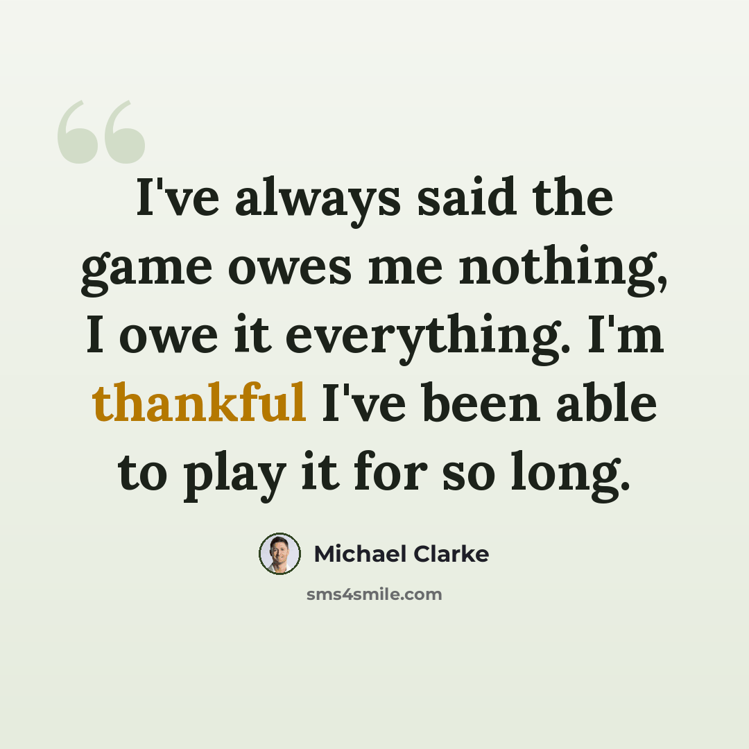 “I've always said the game owes me nothing, I owe it everything. I'm thankful I've been able to play it for so long.” quote by Michael Clarke