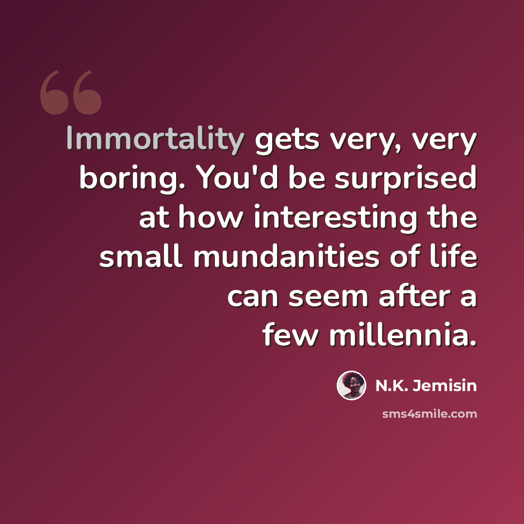 “Immortality gets very, very boring. You'd be surprised at how interesting the small mundanities of life can seem after a few millennia.” quote by N.K. Jemisin