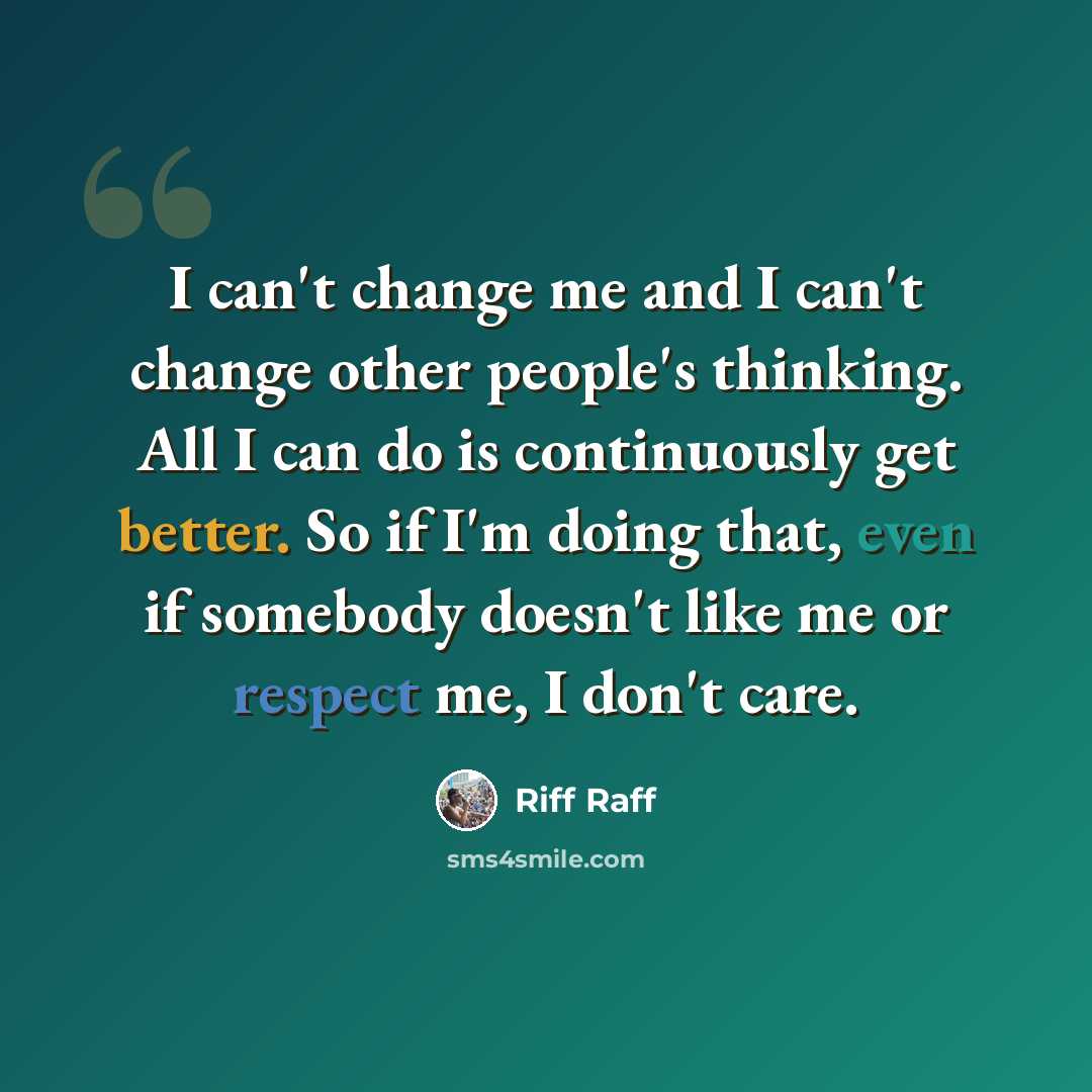 “I can't change me and I can't change other people's thinking. All I can do is continuously get better. So if I'm doing that, even if somebody doesn't like me or respect me, I don't care.” quote by Riff Raff