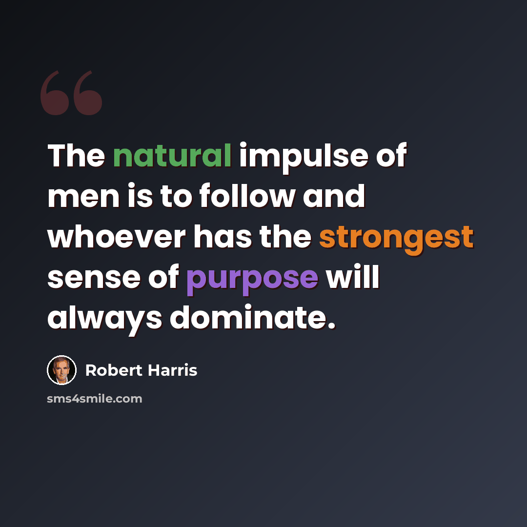 “The natural impulse of men is to follow and whoever has the strongest sense of purpose will always dominate.” quote by Robert Harris