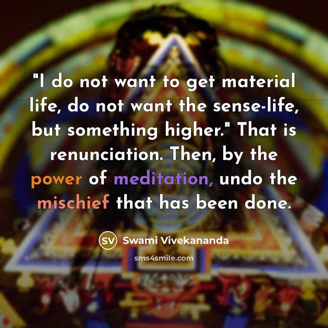 “"I do not want to get material life, do not want the sense-life, but something higher." That is renunciation. Then, by the power of meditation, undo the mischief that has been done.” quote by Swami Vivekananda