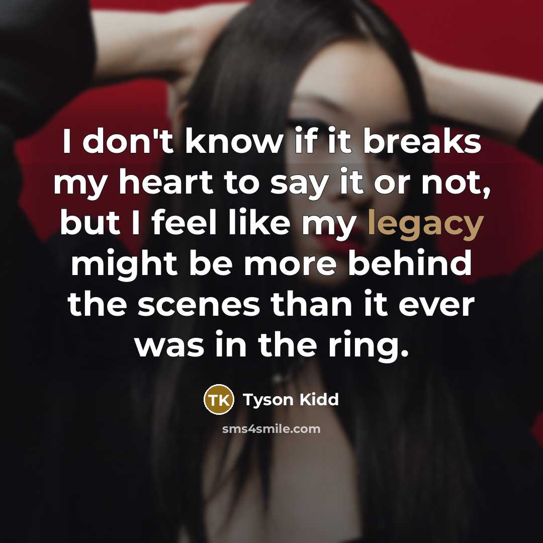 “I don't know if it breaks my heart to say it or not, but I feel like my legacy might be more behind the scenes than it ever was in the ring.” quote by Tyson Kidd