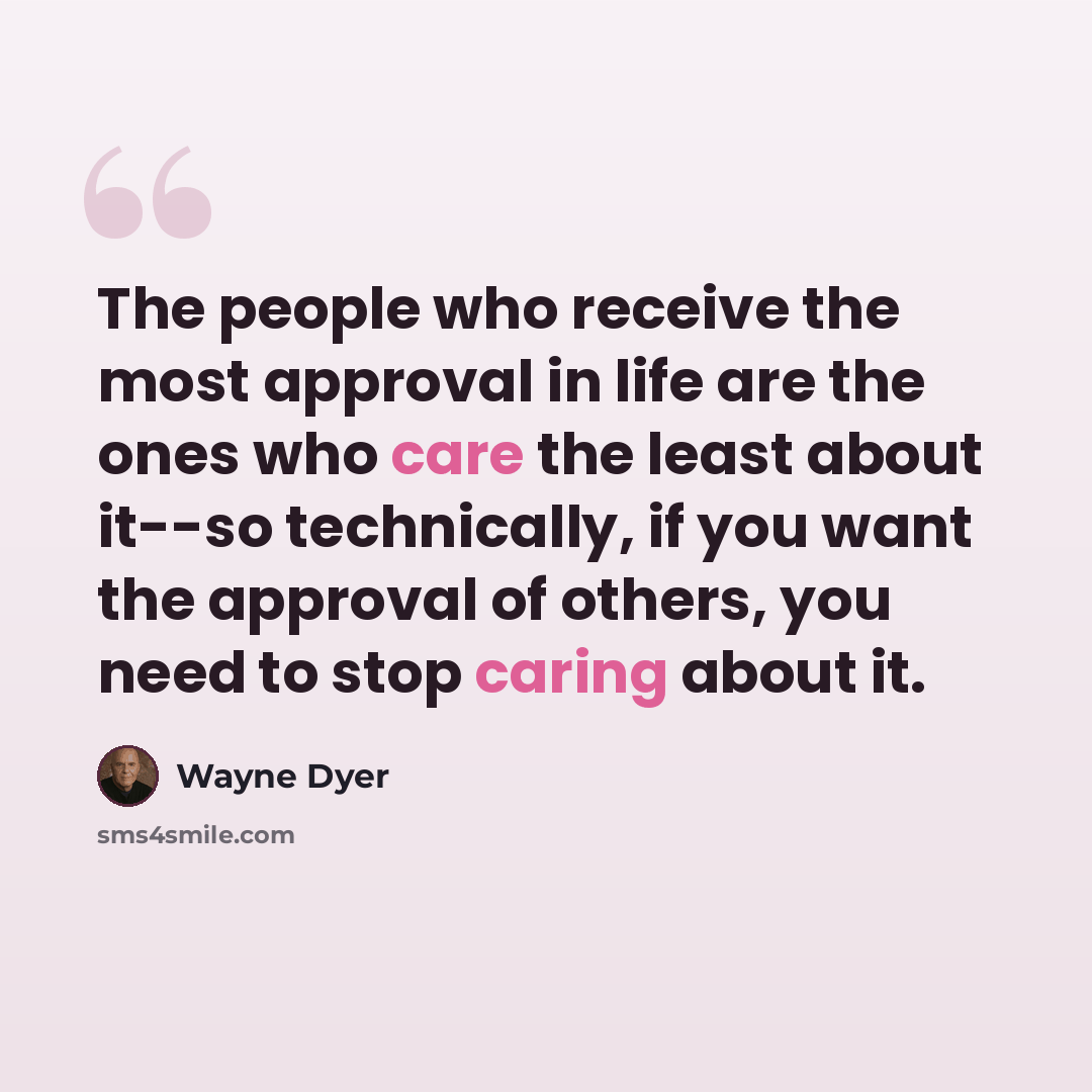 “The people who receive the most approval in life are the ones who care the least about it--so technically, if you want the approval of others, you need to stop caring about it.” quote by Wayne Dyer
