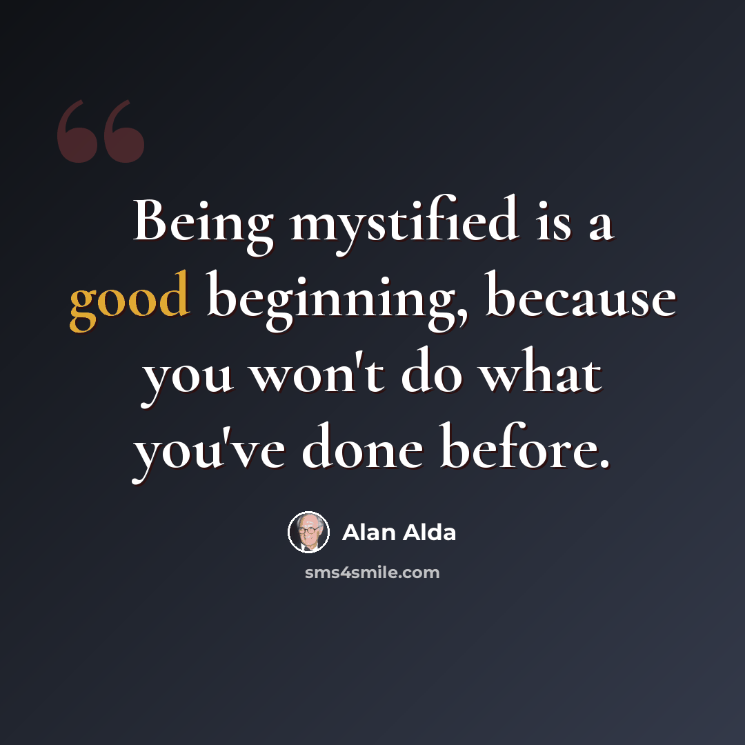 “Being mystified is a good beginning, because you won't do what you've done before.” quote by Alan Alda