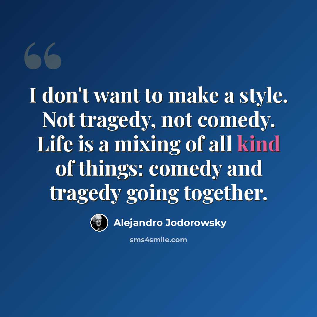 “I don't want to make a style. Not tragedy, not comedy. Life is a mixing of all kind of things: comedy and tragedy going together.” quote by Alejandro Jodorowsky