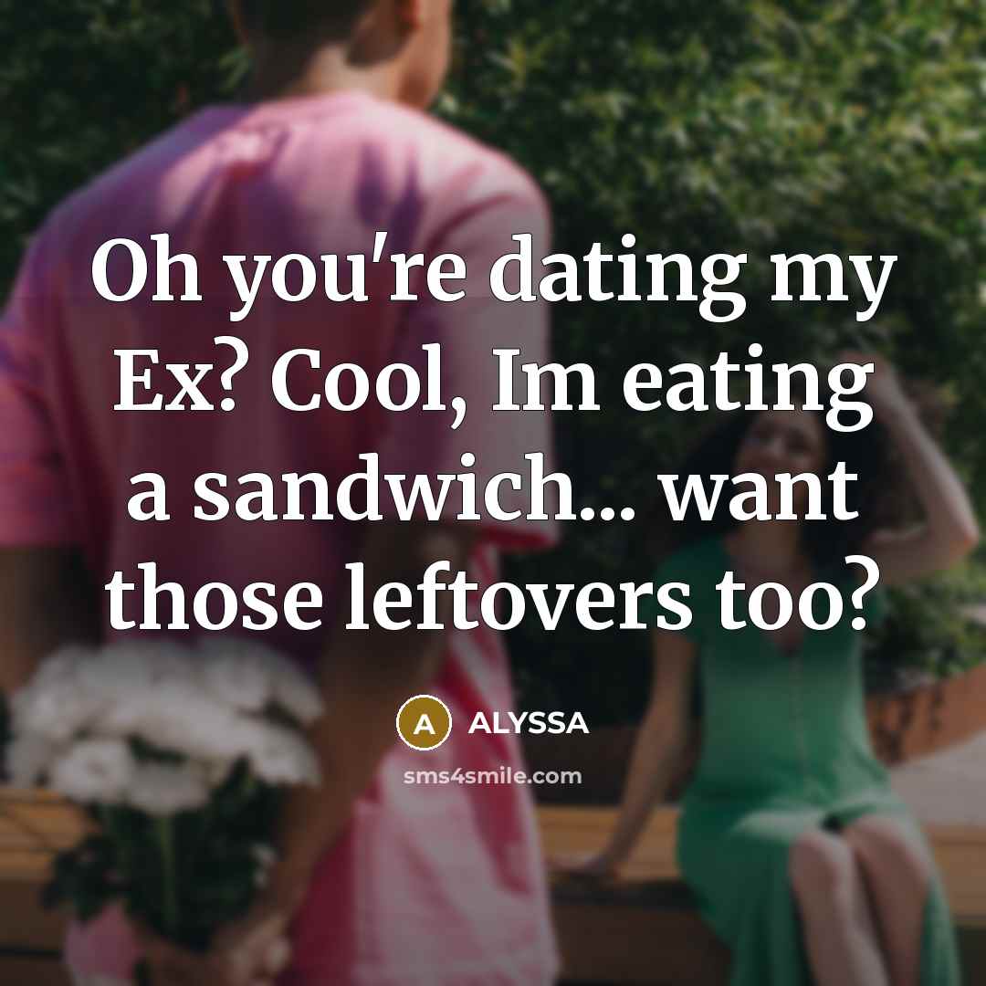 “Oh you're dating my Ex? Cool, Im eating a sandwich... want those leftovers too?” quote by ALYSSA