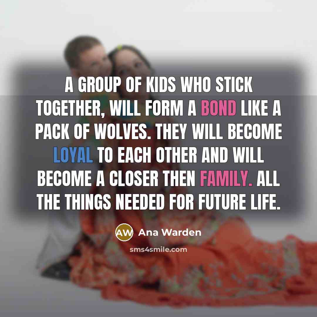 “A group of kids who stick together, will form a bond like a pack of wolves. They will become loyal to each other and will become a closer then family. All the things needed for future life.” quote by Ana Warden