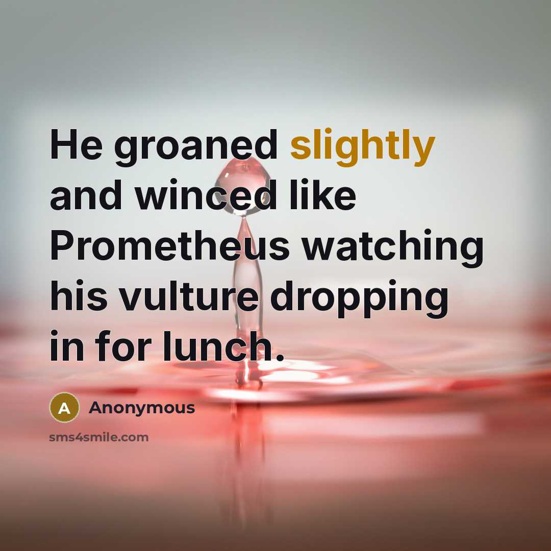 “He groaned slightly and winced like Prometheus watching his vulture dropping in for lunch.” quote by Anonymous