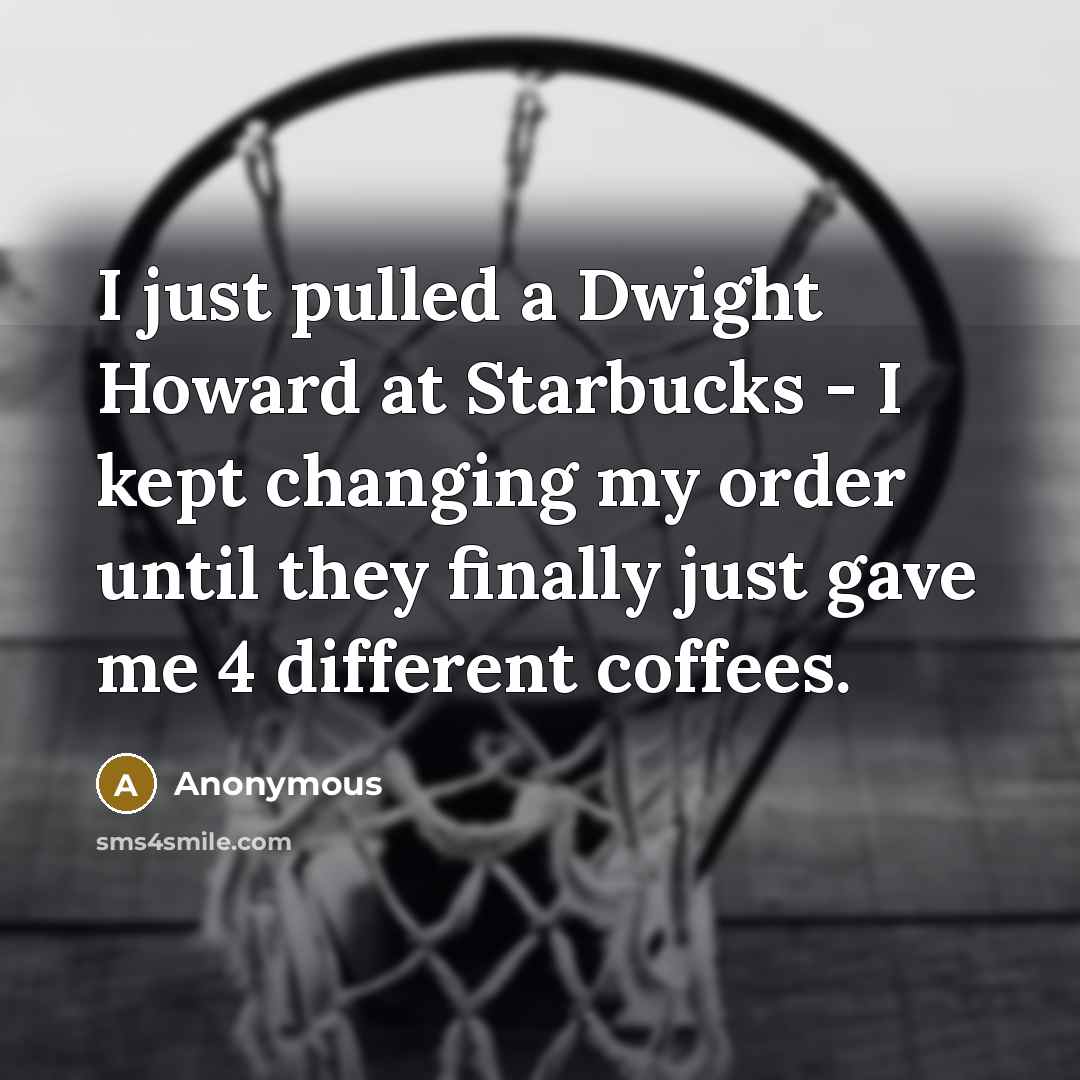 “I just pulled a Dwight Howard at Starbucks - I kept changing my order until they finally just gave me 4 different coffees.” quote by Anonymous