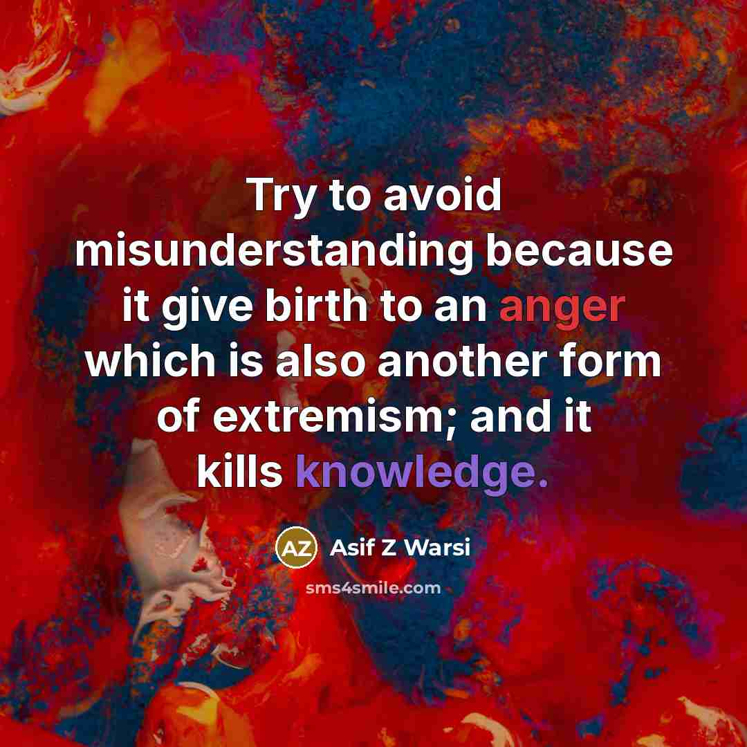 “Try to avoid misunderstanding because it give birth to an anger which is also another form of extremism; and it kills knowledge.” quote by Asif Z Warsi