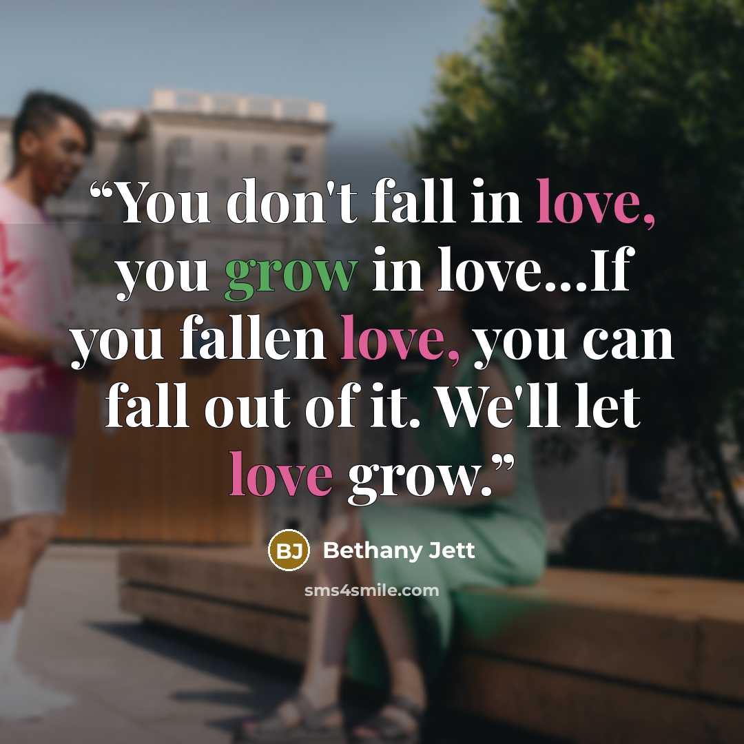 “You don't fall in love, you grow in love...If you fallen love, you can fall out of it. We'll let love grow.” quote by Bethany Jett