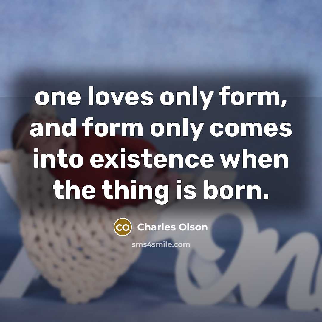 “one loves only form, and form only comes into existence when the thing is born.” quote by Charles Olson