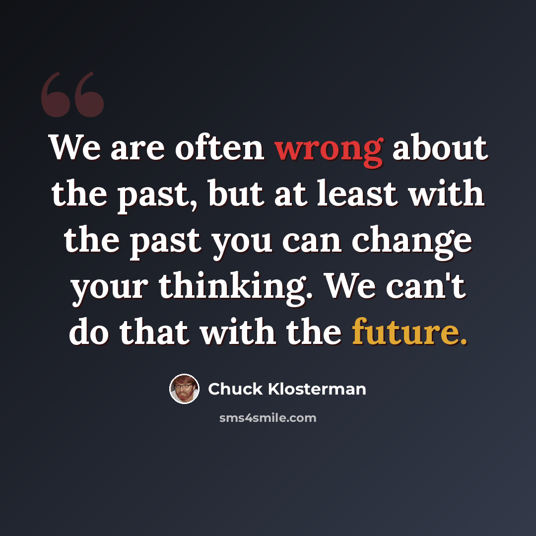 “We are often wrong about the past, but at least with the past you can change your thinking. We can't do that with the future.” quote by Chuck Klosterman