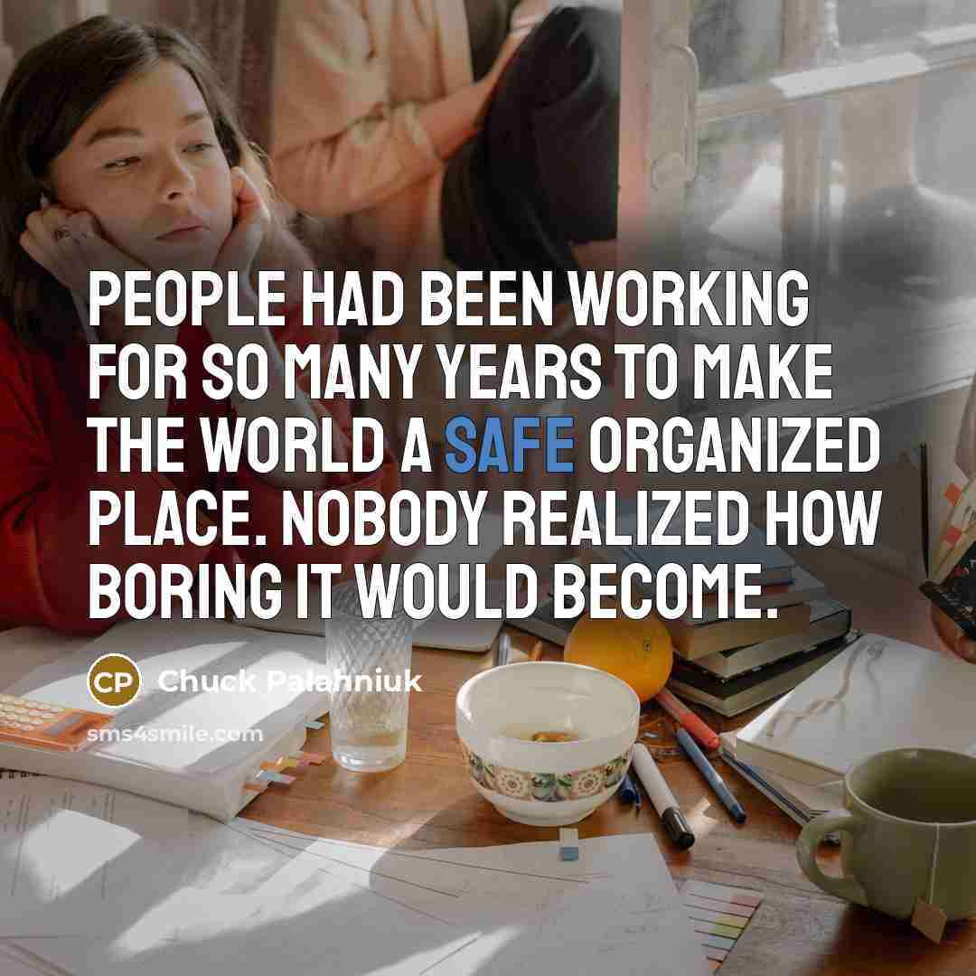 “People had been working for so many years to make the world a safe organized place. Nobody realized how boring it would become.” quote by Chuck Palahniuk