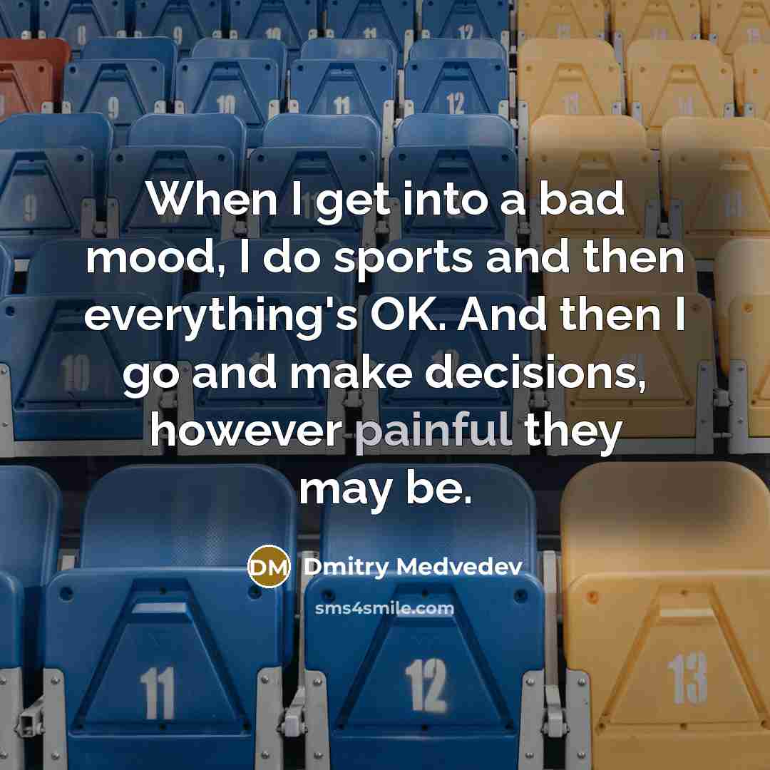 “When I get into a bad mood, I do sports and then everything's OK. And then I go and make decisions, however painful they may be.” quote by Dmitry Medvedev