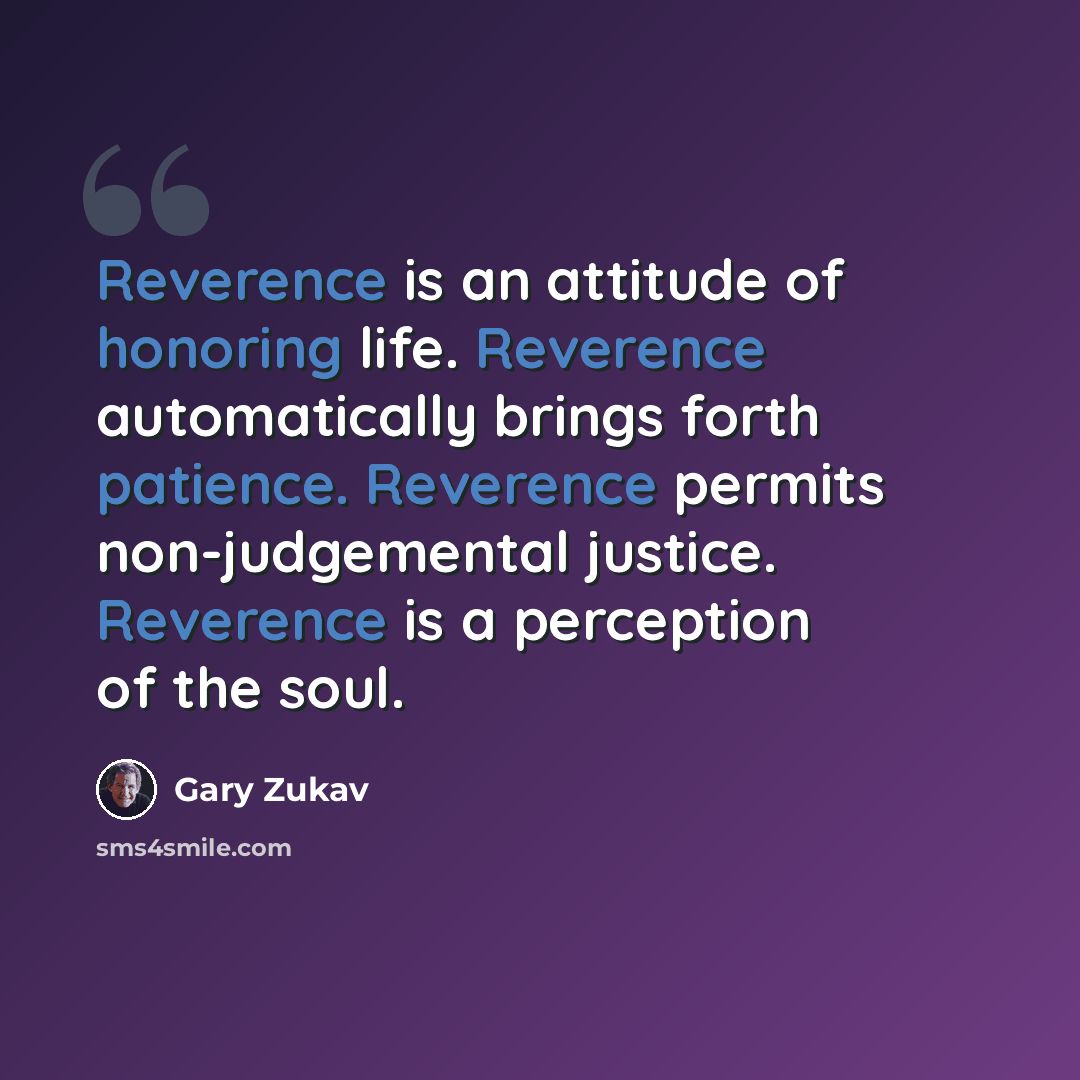 “Reverence is an attitude of honoring life. Reverence automatically brings forth patience. Reverence permits non-judgemental justice. Reverence is a perception of the soul.” quote by Gary Zukav