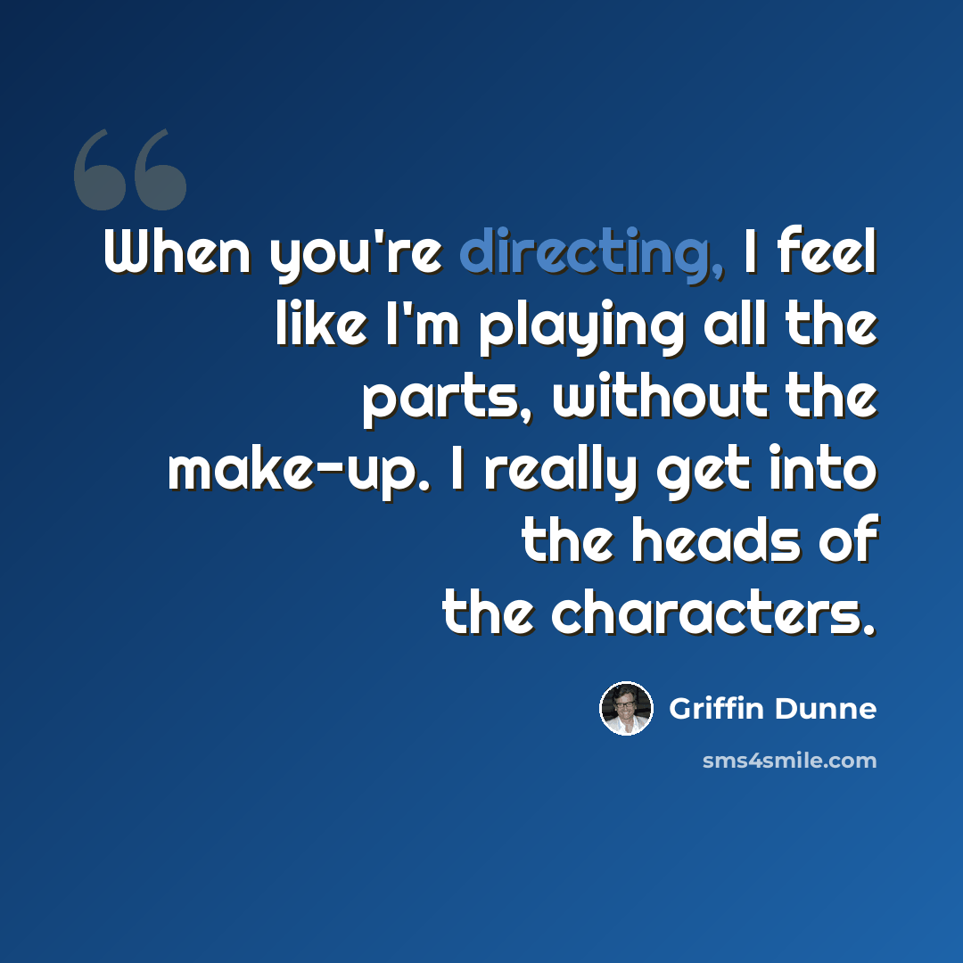 “When you're directing, I feel like I'm playing all the parts, without the make-up. I really get into the heads of the characters.” quote by Griffin Dunne