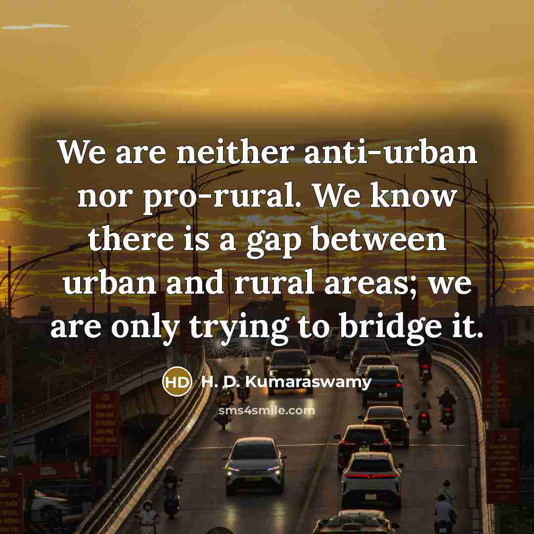 “We are neither anti-urban nor pro-rural. We know there is a gap between urban and rural areas; we are only trying to bridge it.” quote by H. D. Kumaraswamy