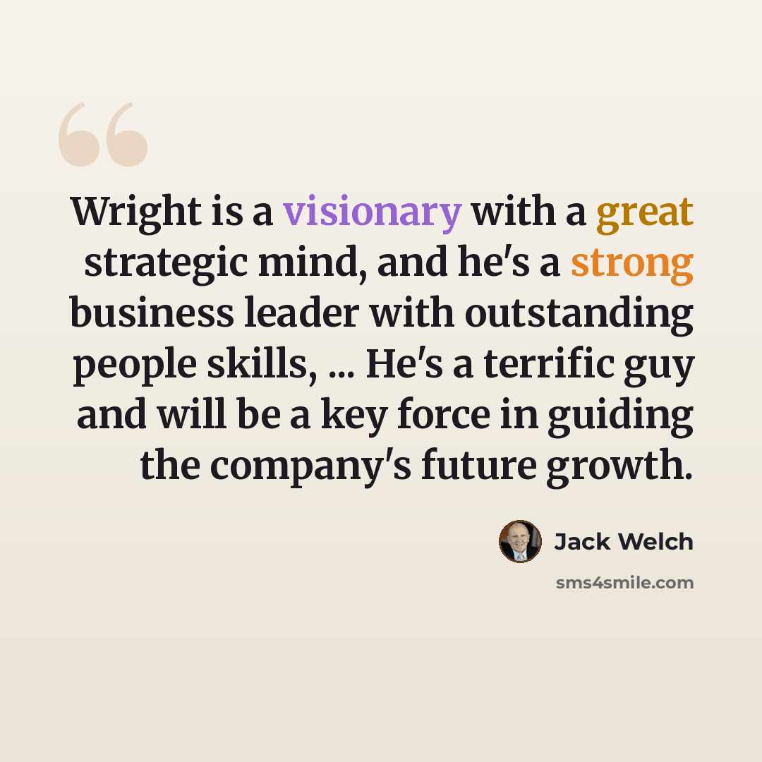 “Wright is a visionary with a great strategic mind, and he's a strong business leader with outstanding people skills, ... He's a terrific guy and will be a key force in guiding the company's future growth.” quote by Jack Welch