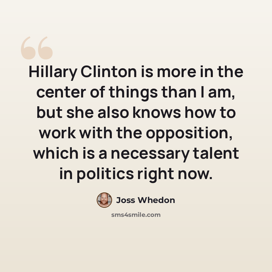 “Hillary Clinton is more in the center of things than I am, but she also knows how to work with the opposition, which is a necessary talent in politics right now.” quote by Joss Whedon