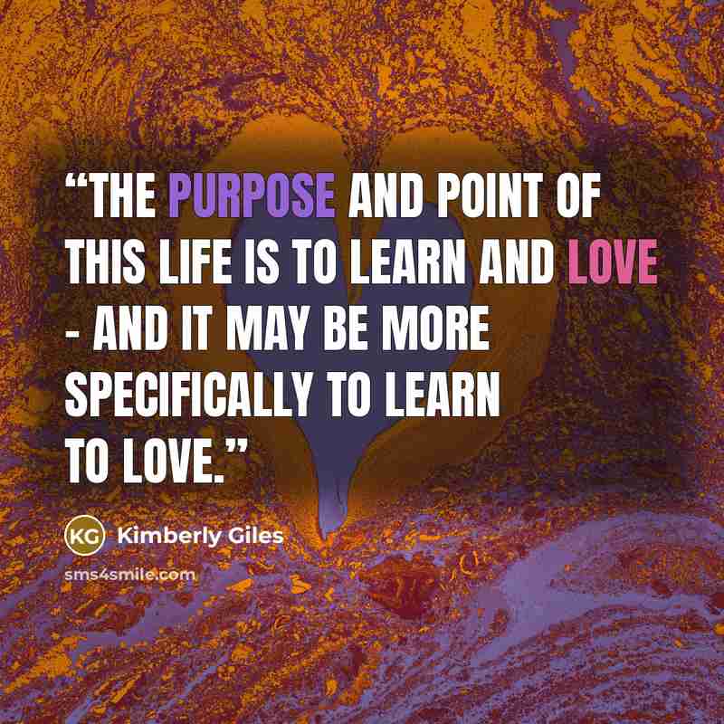 “The purpose and point of this life is to learn and love – and it may be more specifically to learn to love.” quote by Kimberly Giles