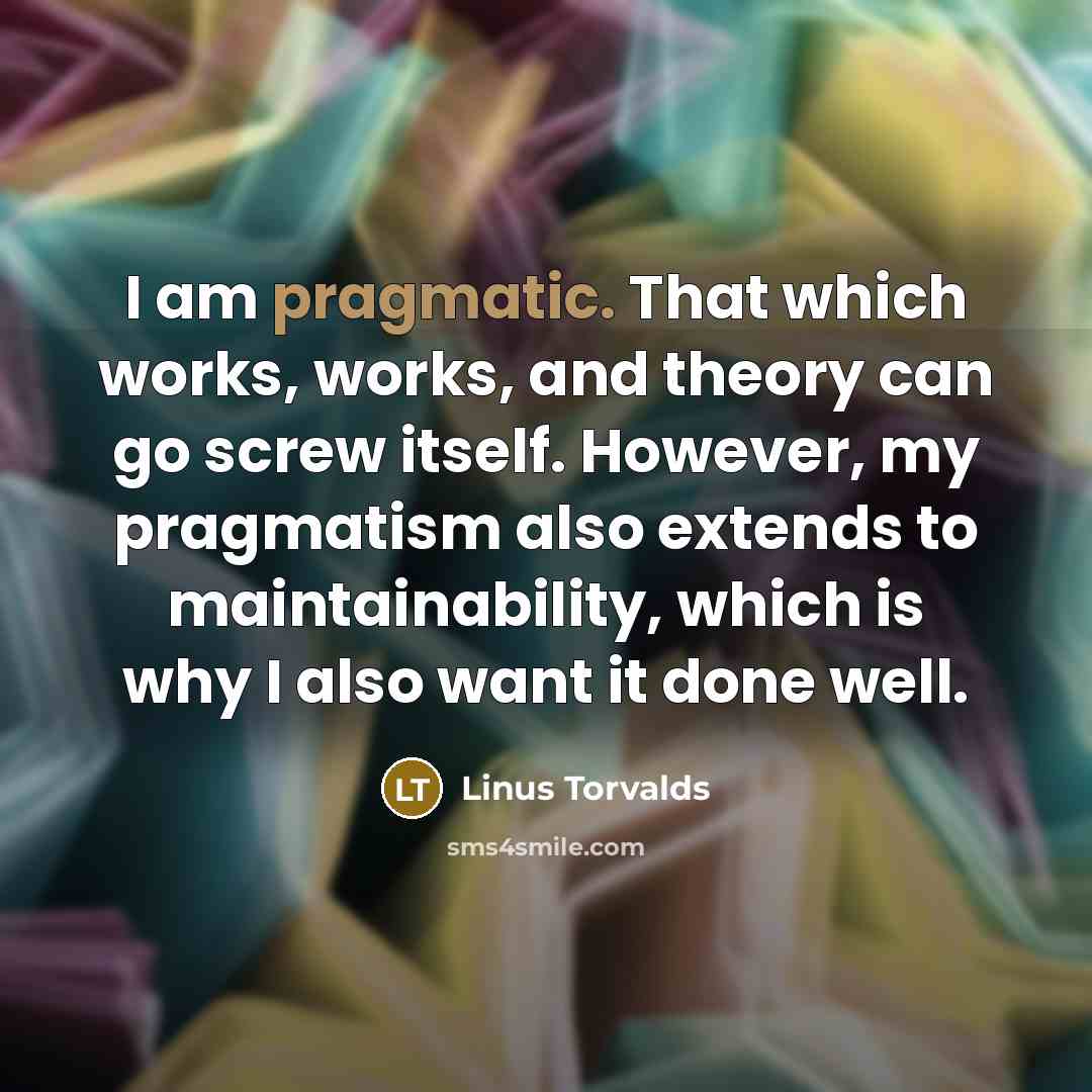 “I am pragmatic. That which works, works, and theory can go screw itself. However, my pragmatism also extends to maintainability, which is why I also want it done well.” quote by Linus Torvalds