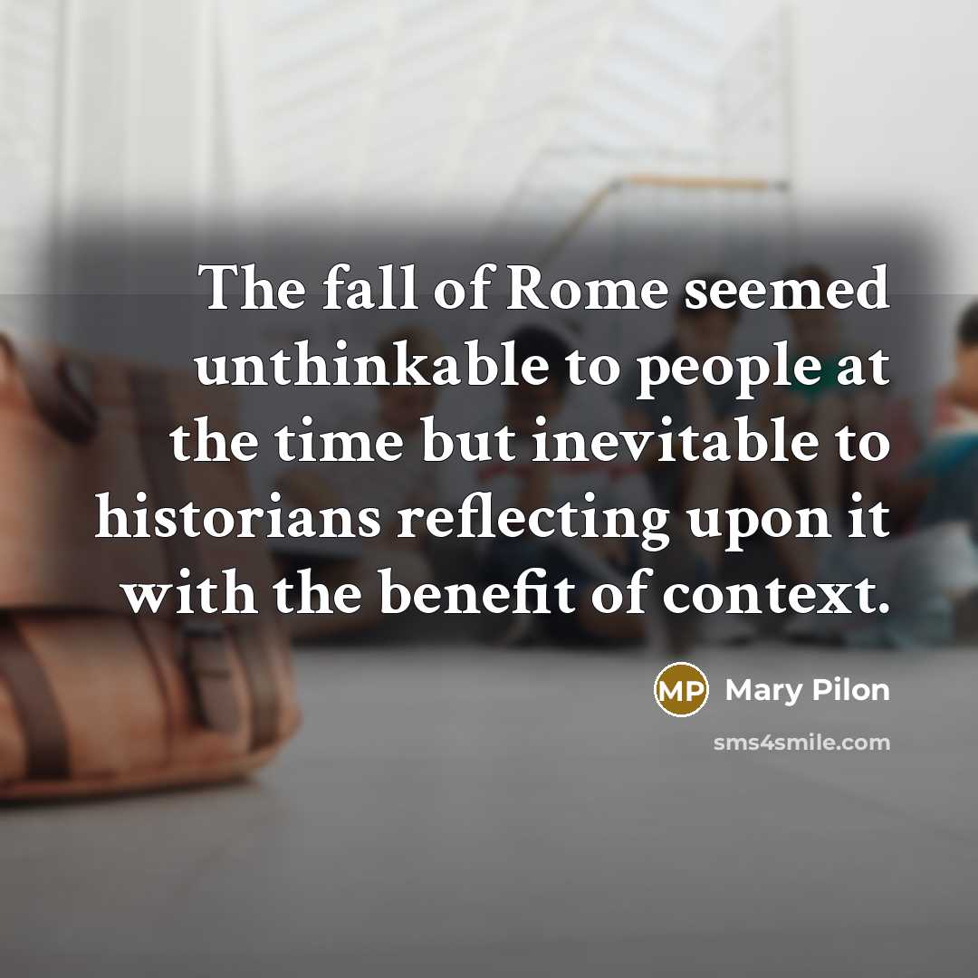 “The fall of Rome seemed unthinkable to people at the time but inevitable to historians reflecting upon it with the benefit of context.” quote by Mary Pilon