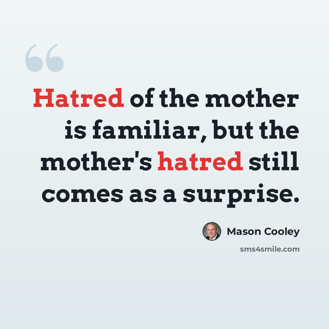 “Hatred of the mother is familiar, but the mother's hatred still comes as a surprise.” quote by Mason Cooley