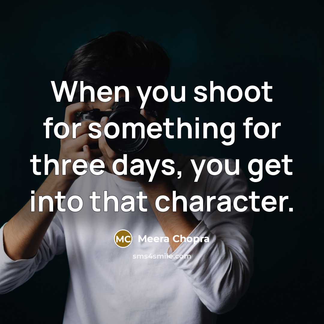 “When you shoot for something for three days, you get into that character.” quote by Meera Chopra