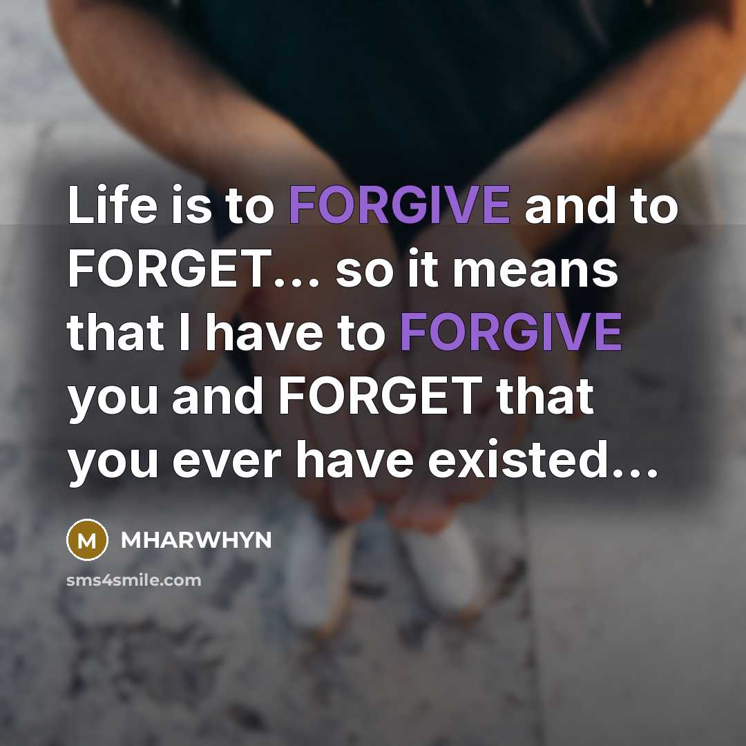 “Life is to FORGIVE and to FORGET... so it means that I have to FORGIVE you and FORGET that you ever have existed...” quote by MHARWHYN