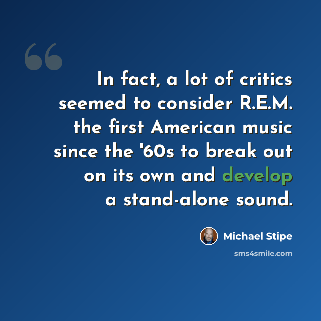“In fact, a lot of critics seemed to consider R.E.M. the first American music since the '60s to break out on its own and develop a stand-alone sound.” quote by Michael Stipe