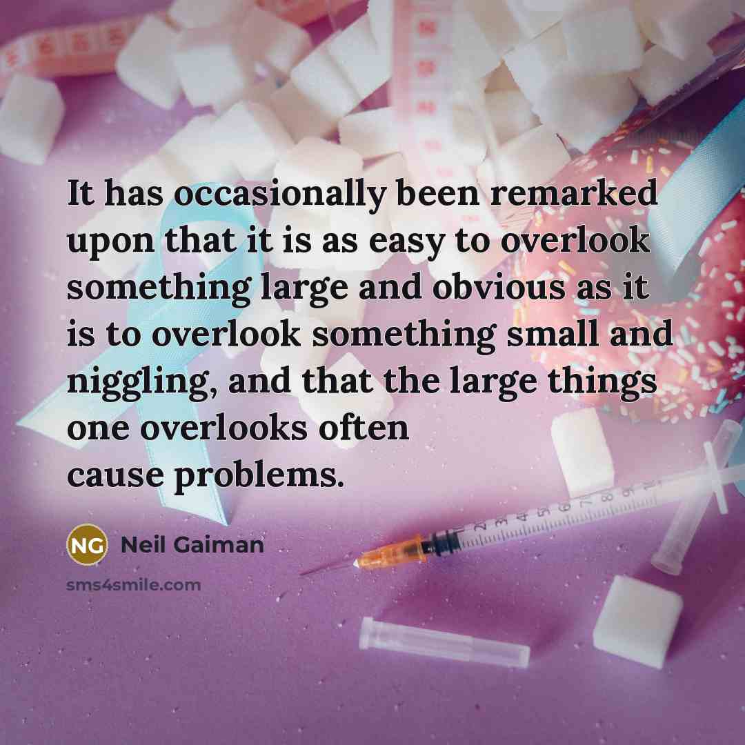 “It has occasionally been remarked upon that it is as easy to overlook something large and obvious as it is to overlook something small and niggling, and that the large things one overlooks often cause problems.” quote by Neil Gaiman