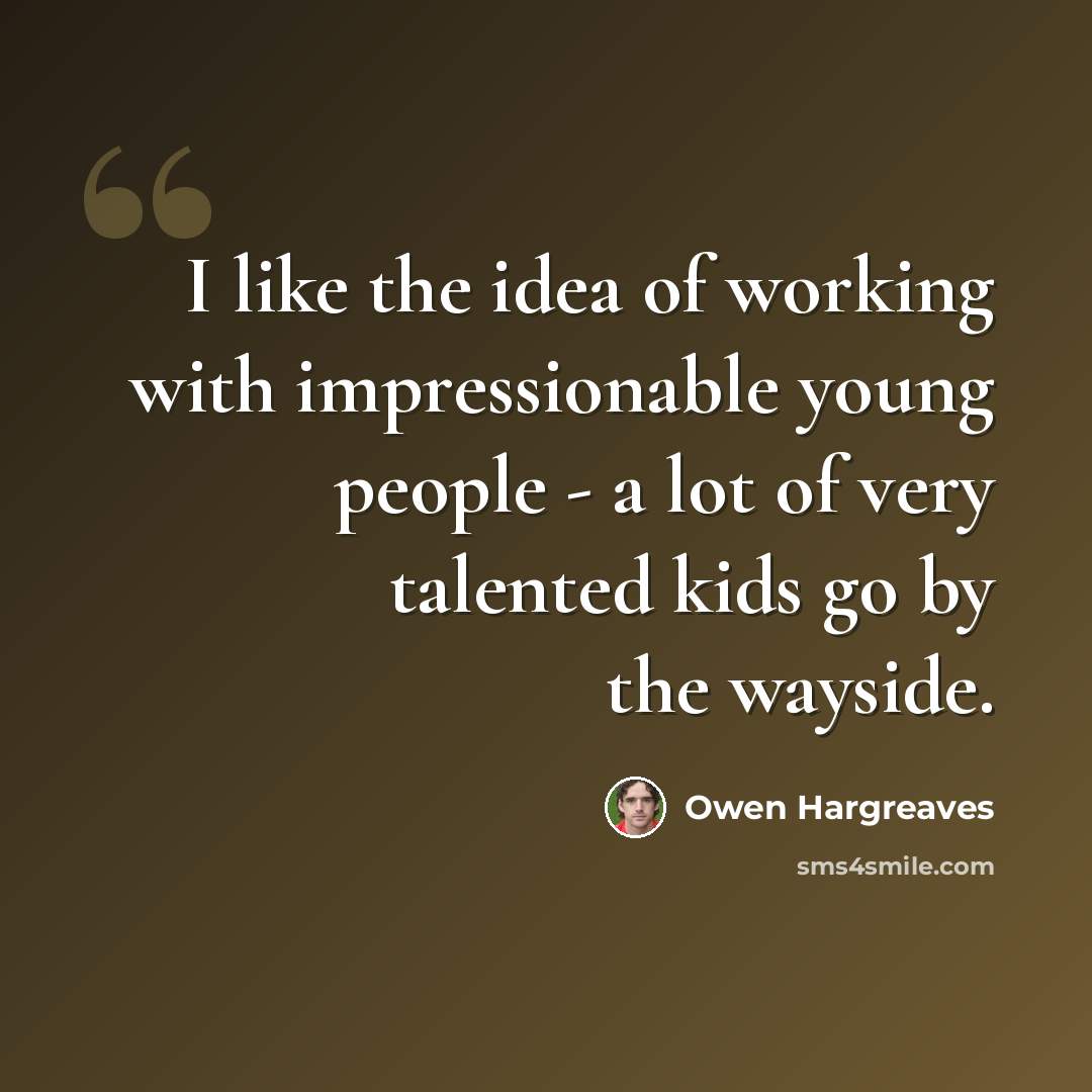 “I like the idea of working with impressionable young people - a lot of very talented kids go by the wayside.” quote by Owen Hargreaves