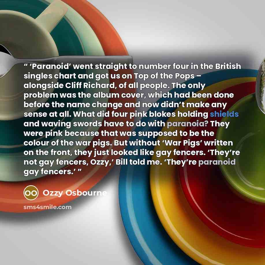 “Paranoid’ went straight to number four in the British singles chart and got us on Top of the Pops – alongside Cliff Richard, of all people. The only problem was the album cover, which had been done before the name change and now didn’t make any sense at all. What did four pink blokes holding…” quote by Ozzy Osbourne