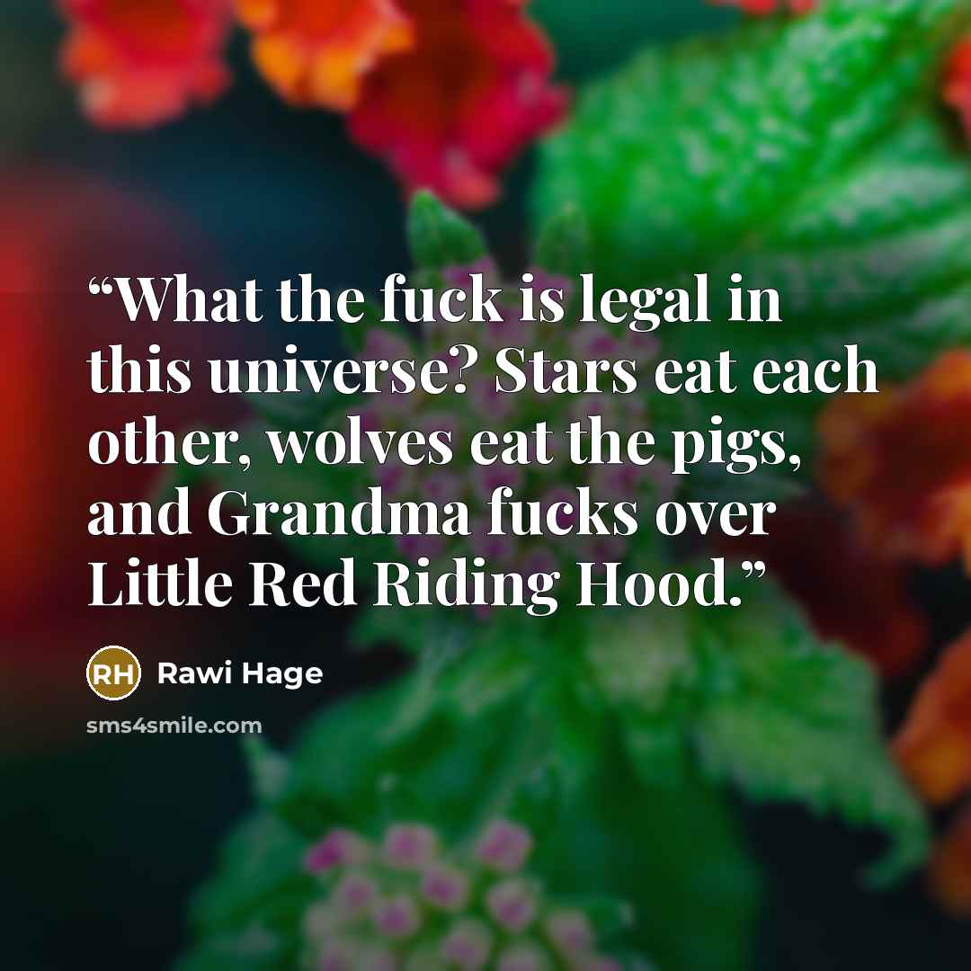 “What the fuck is legal in this universe? Stars eat each other, wolves eat the pigs, and Grandma fucks over Little Red Riding Hood.” quote by Rawi Hage