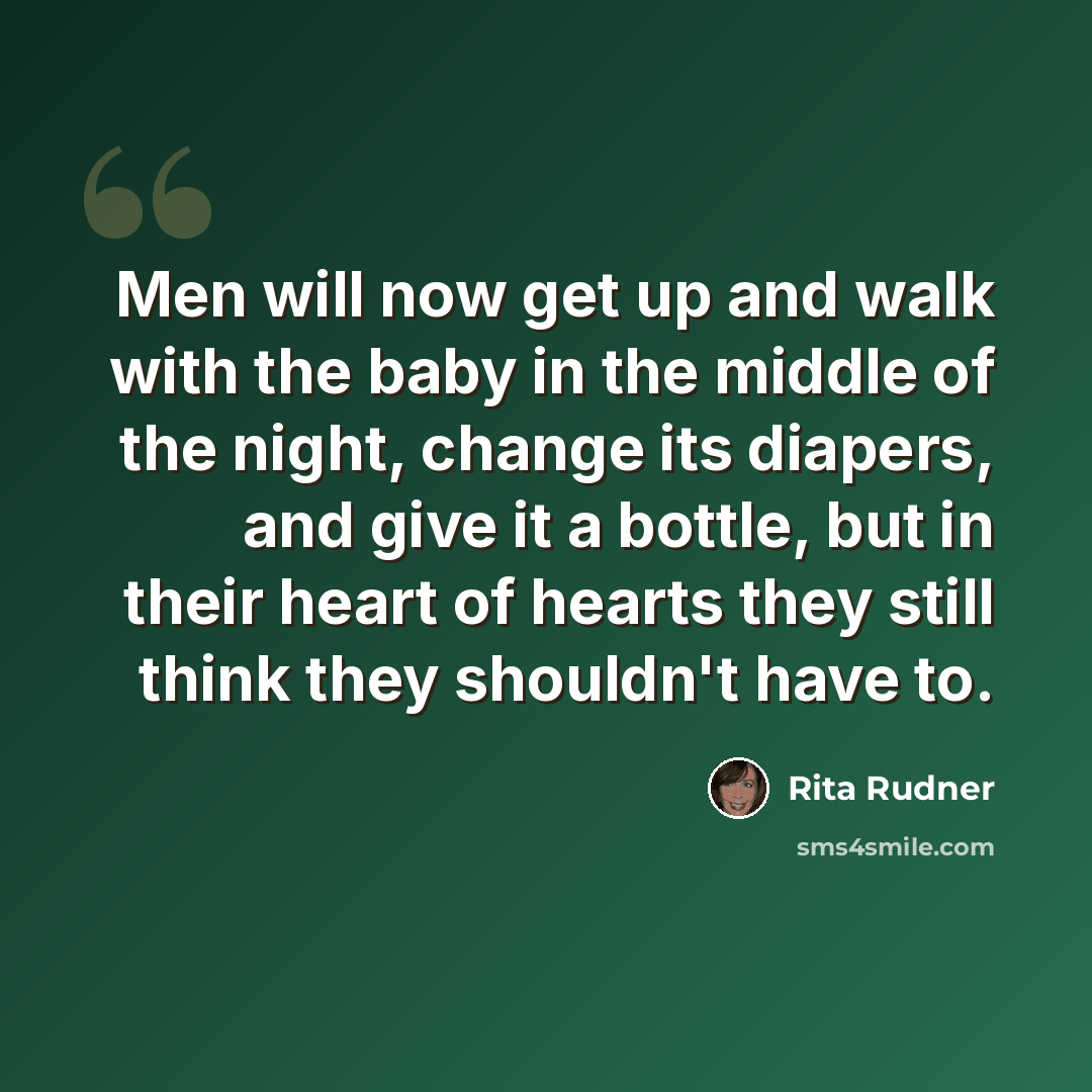 “Men will now get up and walk with the baby in the middle of the night, change its diapers, and give it a bottle, but in their heart of hearts they still think they shouldn't have to.” quote by Rita Rudner
